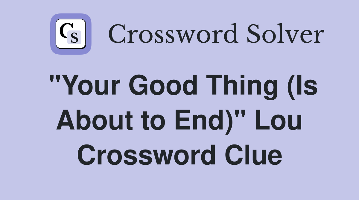 "Your Good Thing (Is About to End)" Lou Crossword Clue