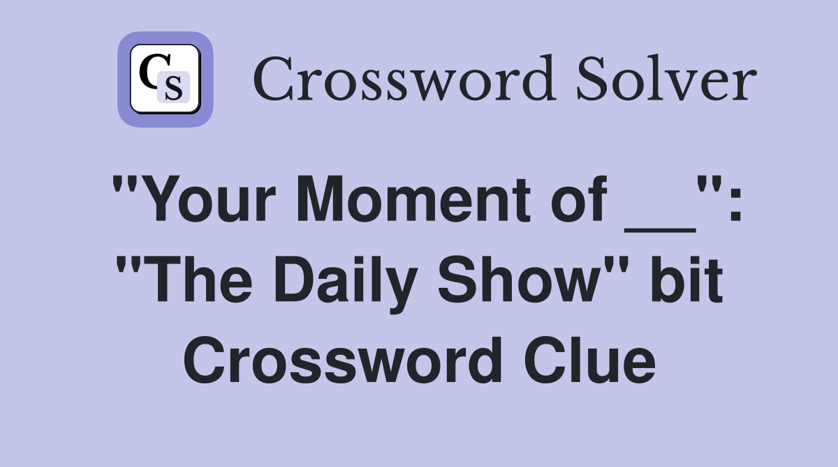 "Your Moment of __": "The Daily Show" bit Crossword Clue