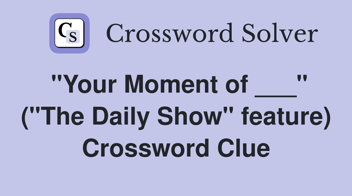 "Your Moment of ___" ("The Daily Show" feature) Crossword Clue