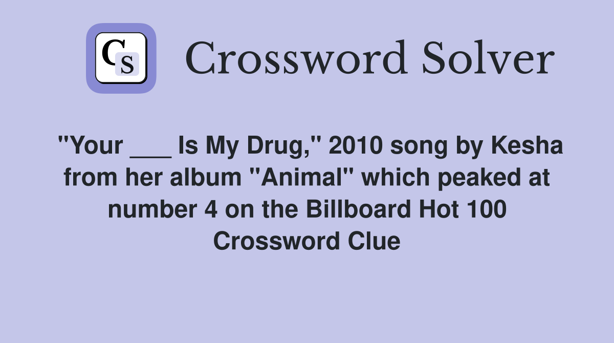"Your ___ Is My Drug," 2010 song by Kesha from her album "Animal" which peaked at number 4 on the Billboard Hot 100 Crossword Clue