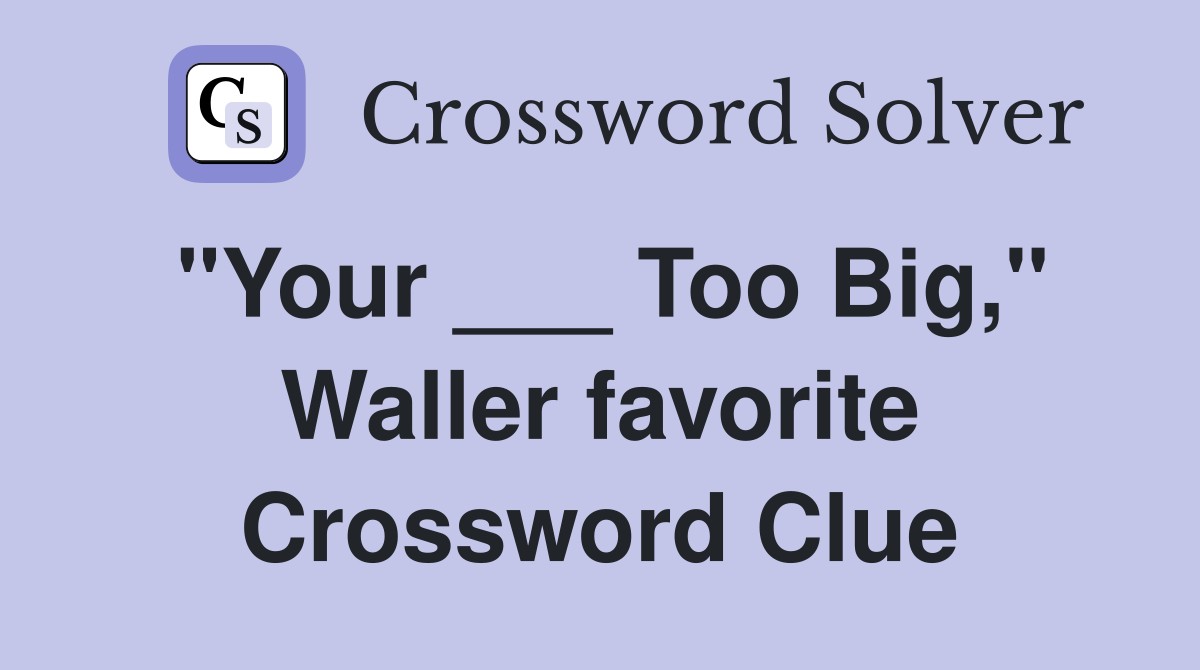 "Your ___ Too Big," Waller favorite Crossword Clue