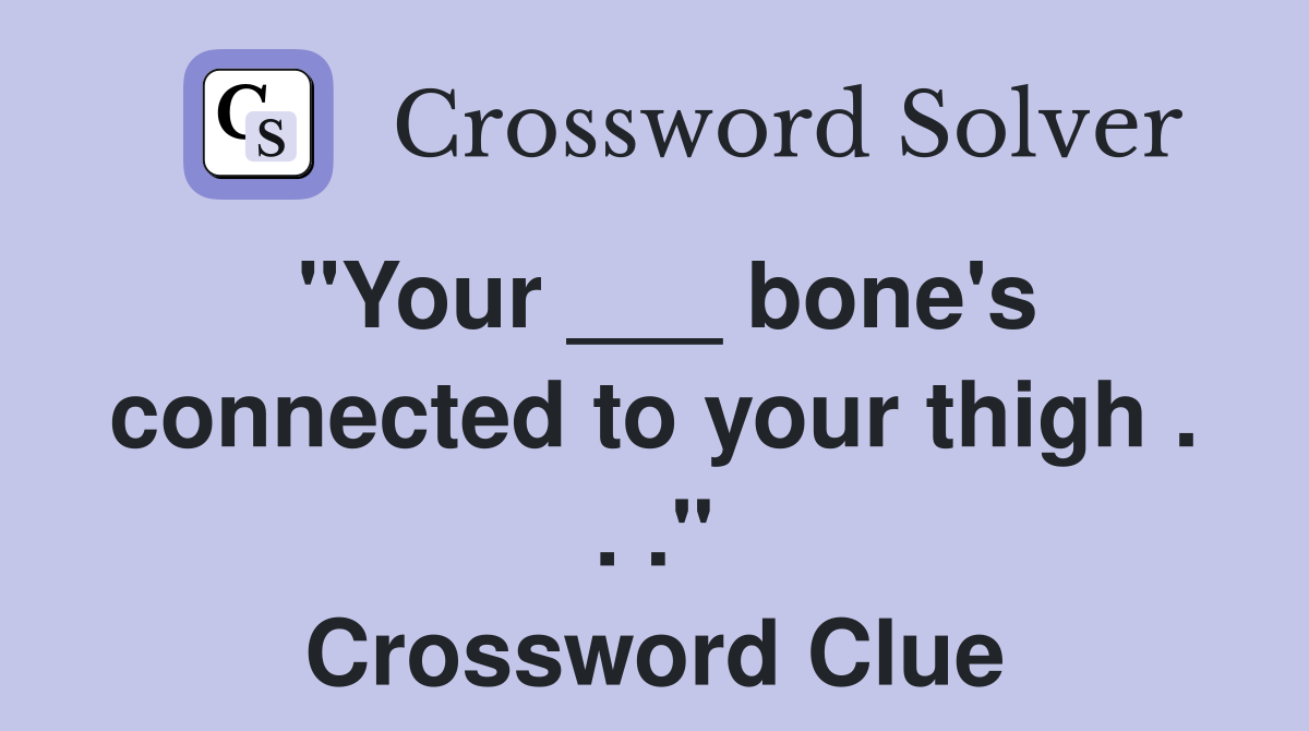 "Your ___ bone's connected to your thigh . . ." Crossword Clue