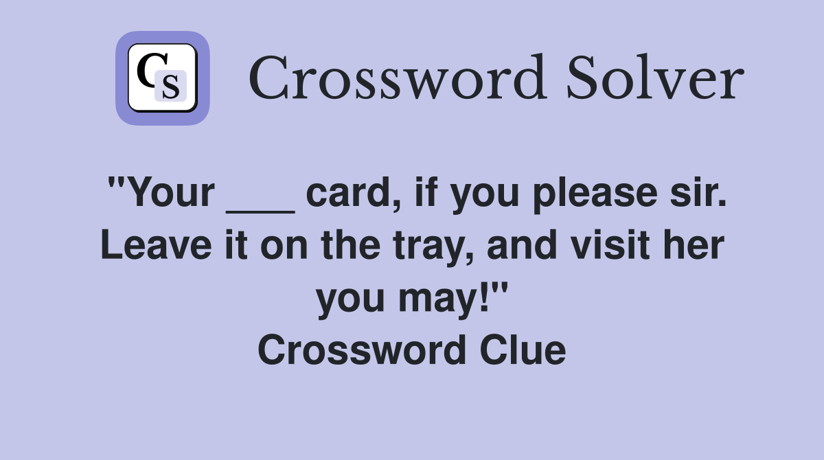"Your ___ card, if you please sir. Leave it on the tray, and visit her you may!" Crossword Clue