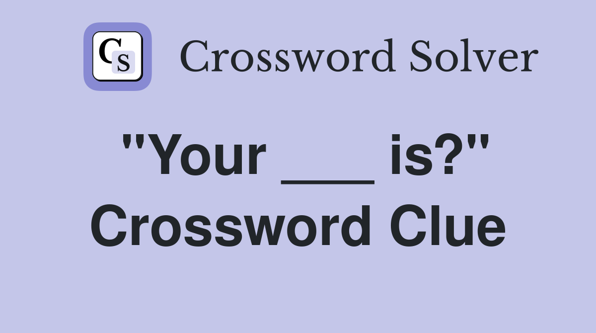 "Your ___ is?" Crossword Clue