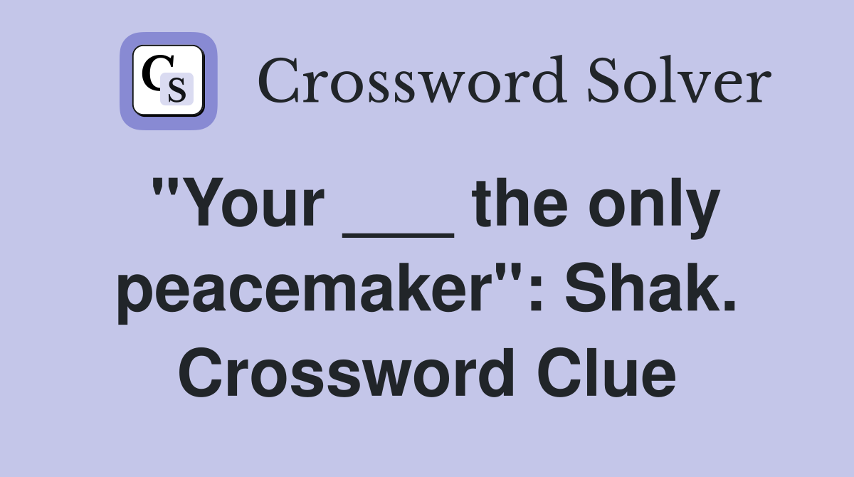 "Your ___ the only peacemaker": Shak. Crossword Clue