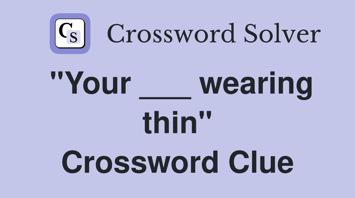 "Your ___ wearing thin" Crossword Clue