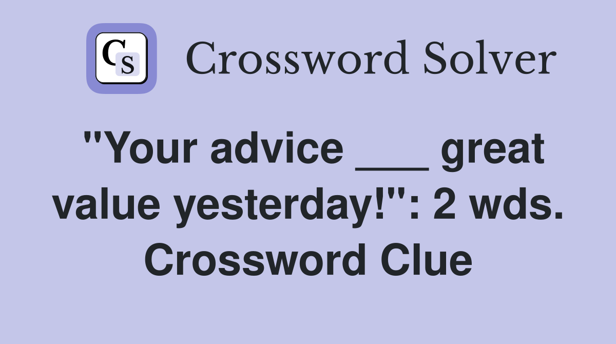 "Your advice ___ great value yesterday!": 2 wds. Crossword Clue