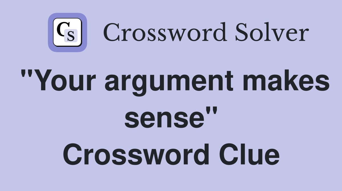 "Your argument makes sense" Crossword Clue