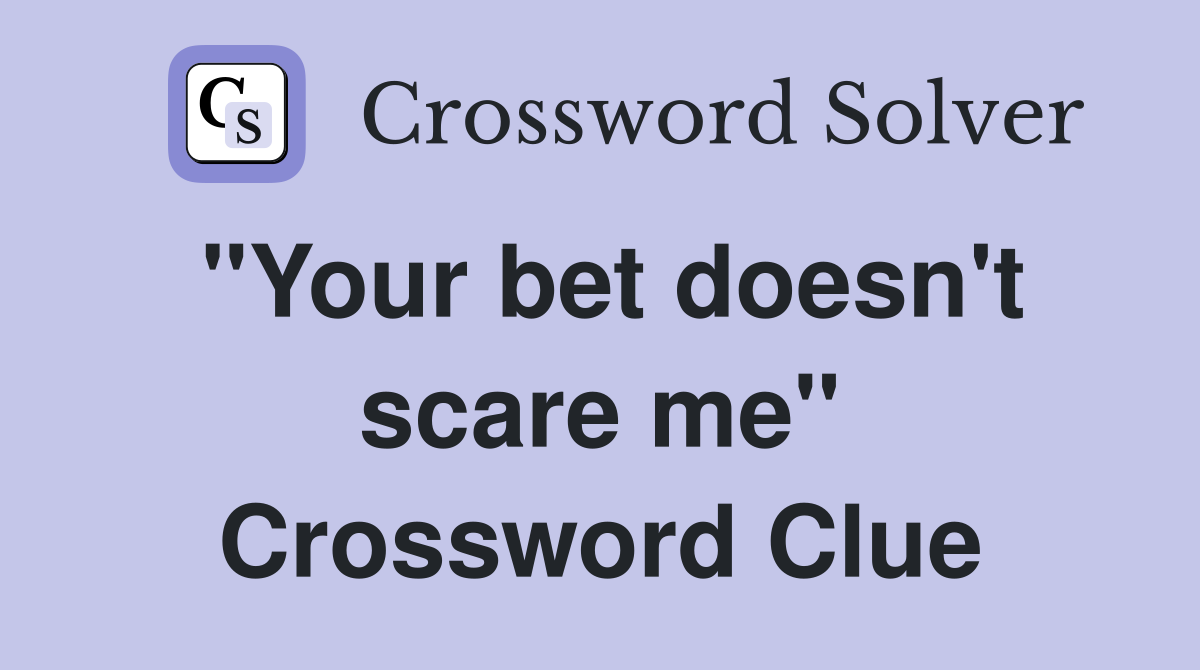 "Your bet doesn't scare me" Crossword Clue