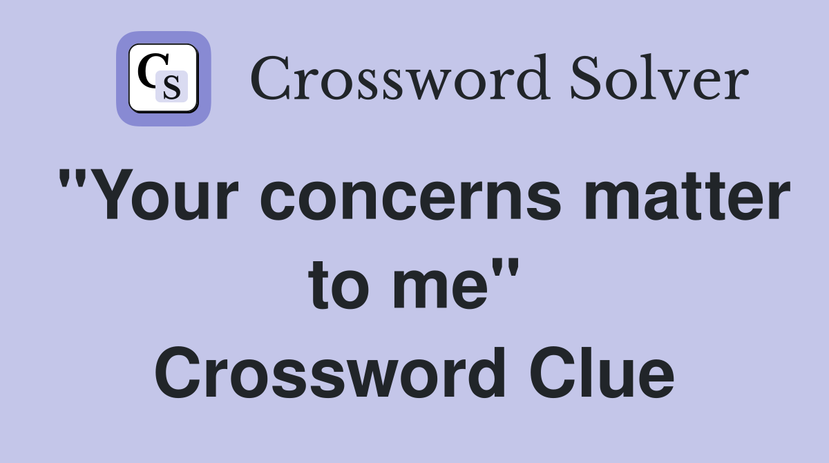 "Your concerns matter to me" Crossword Clue
