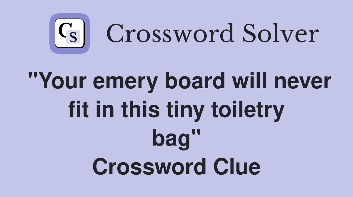 "Your emery board will never fit in this tiny toiletry bag" Crossword Clue