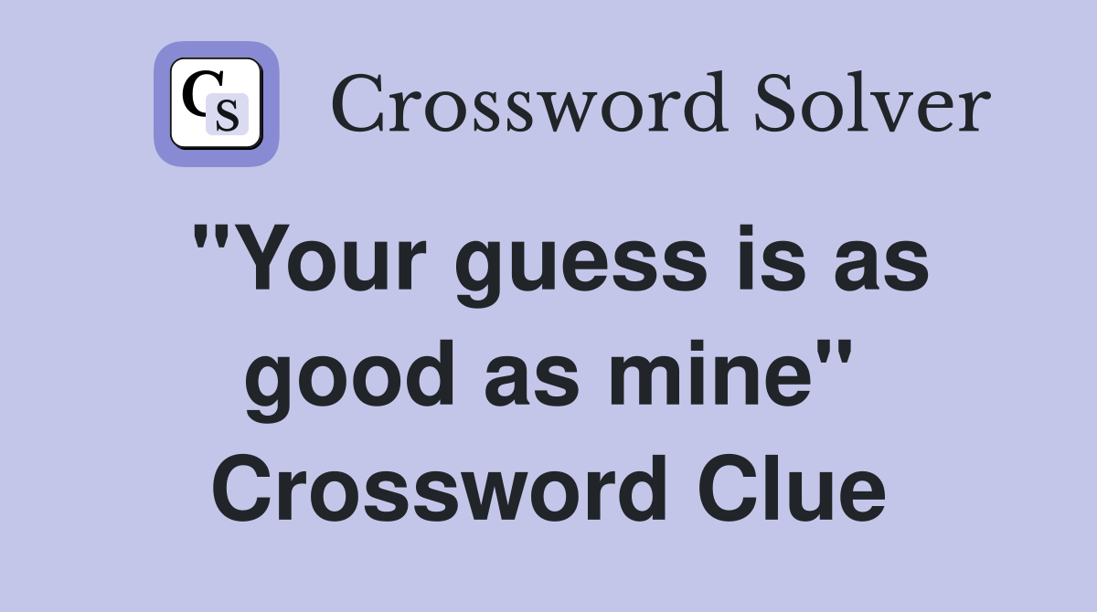 "Your guess is as good as mine" Crossword Clue