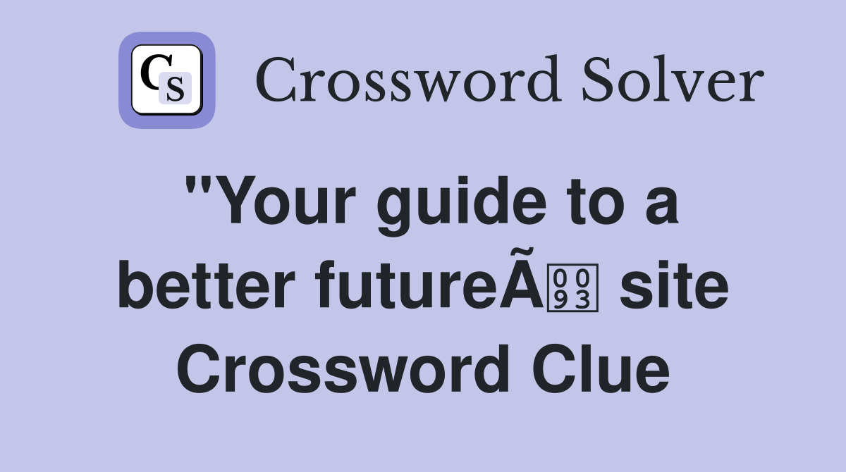 "Your guide to a better futureÃ site Crossword Clue