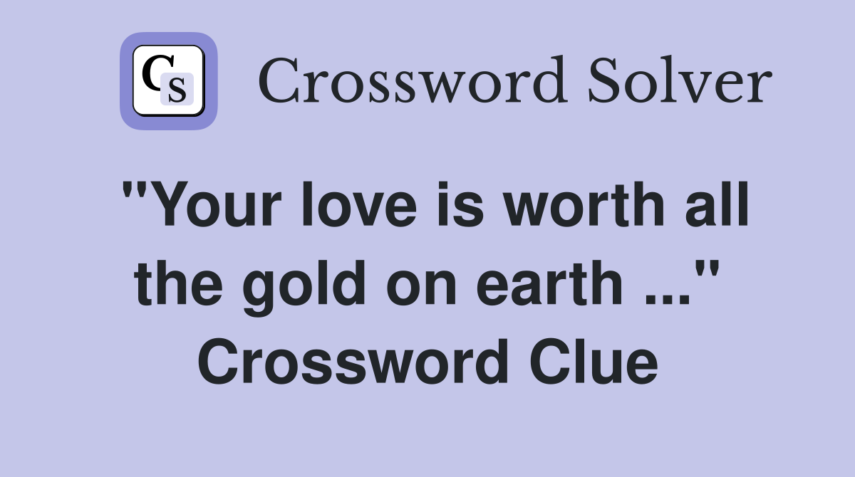 "Your love is worth all the gold on earth ..." Crossword Clue