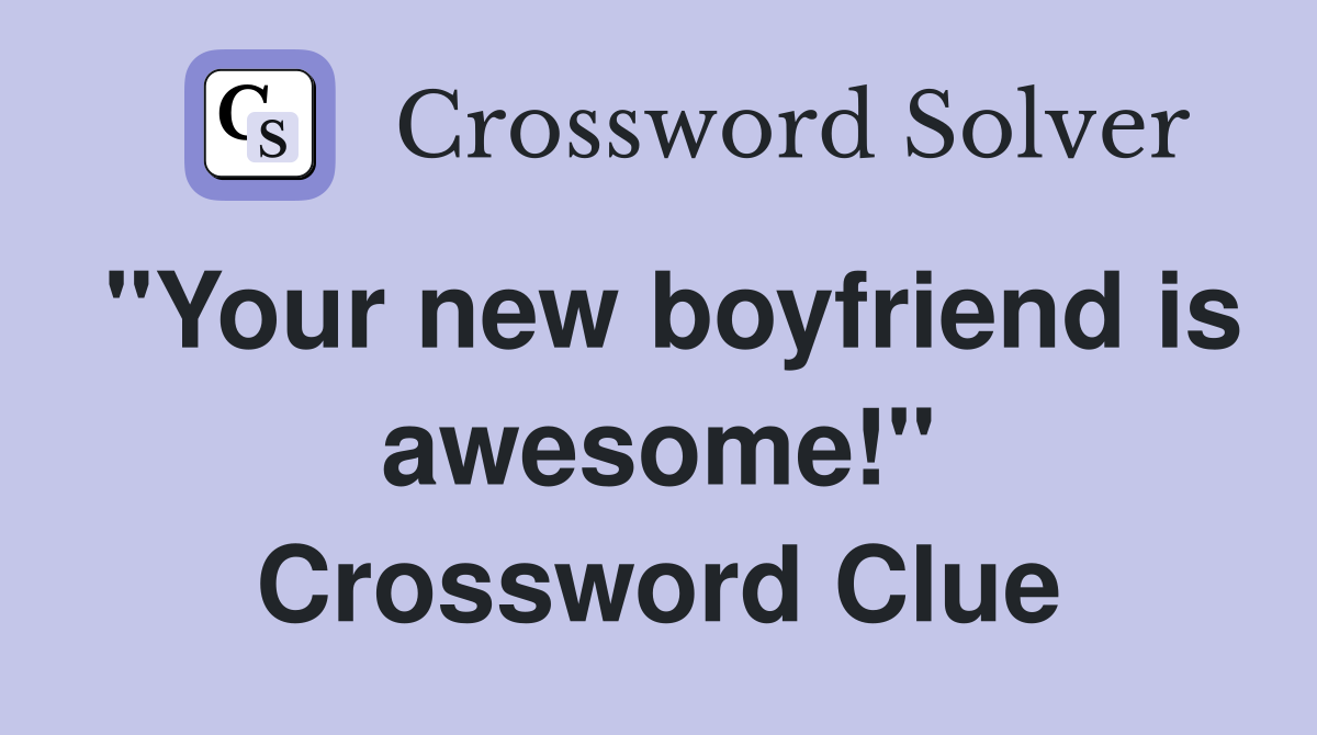 "Your new boyfriend is awesome!" Crossword Clue