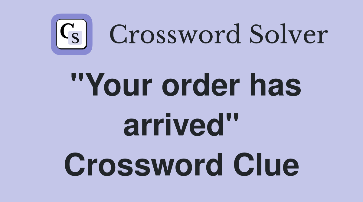 "Your order has arrived" Crossword Clue