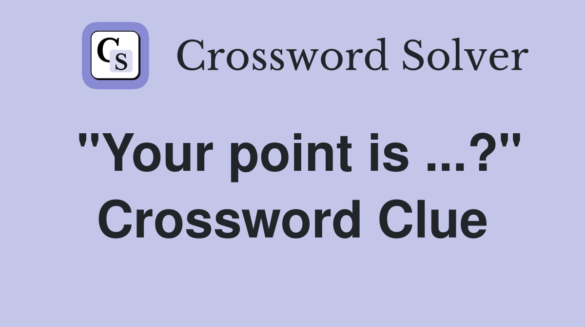 "Your point is ...?" Crossword Clue