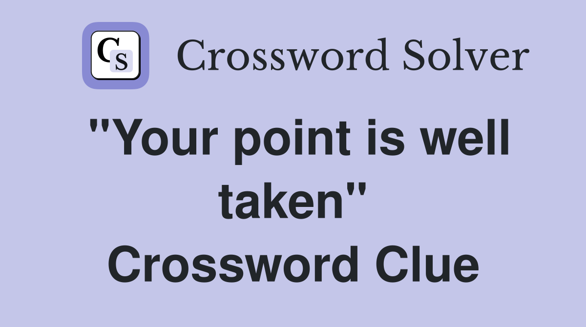 "Your point is well taken" Crossword Clue