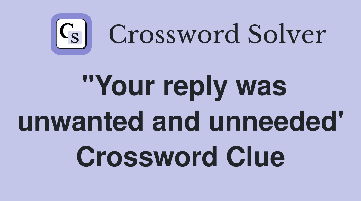 "Your reply was unwanted and unneeded' Crossword Clue