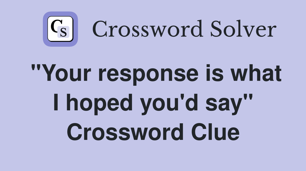 "Your response is what I hoped you'd say" Crossword Clue