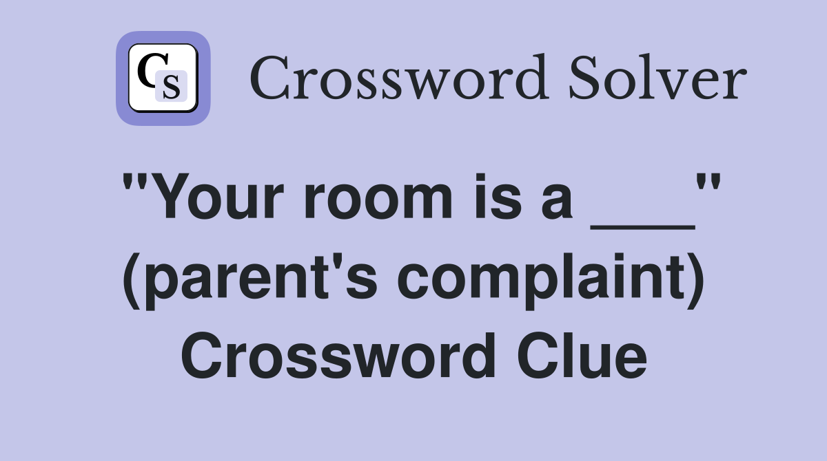 "Your room is a ___" (parent's complaint) Crossword Clue