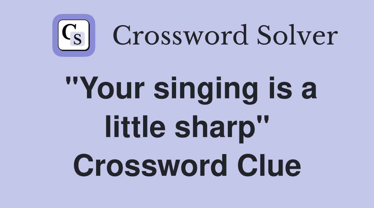 "Your singing is a little sharp" Crossword Clue