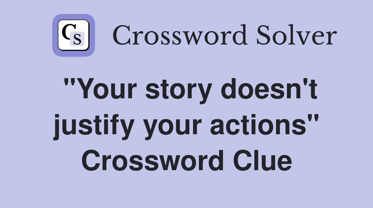 "Your story doesn't justify your actions" Crossword Clue