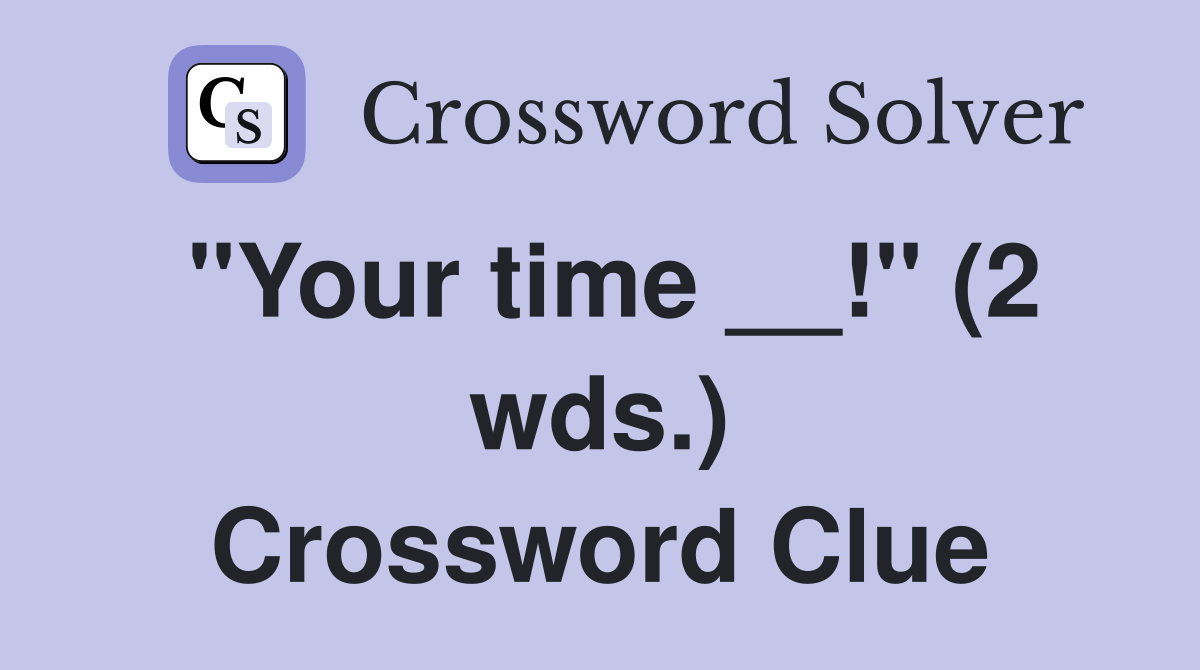 "Your time __!" (2 wds.) Crossword Clue