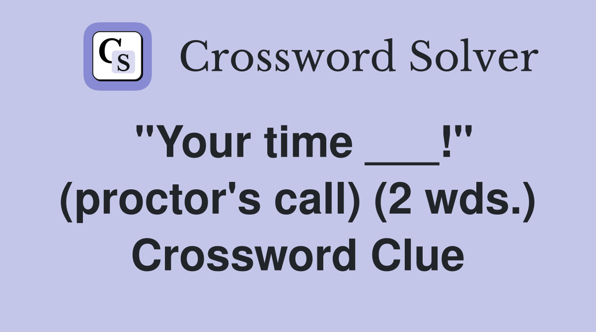 "Your time ___!" (proctor's call) (2 wds.) Crossword Clue