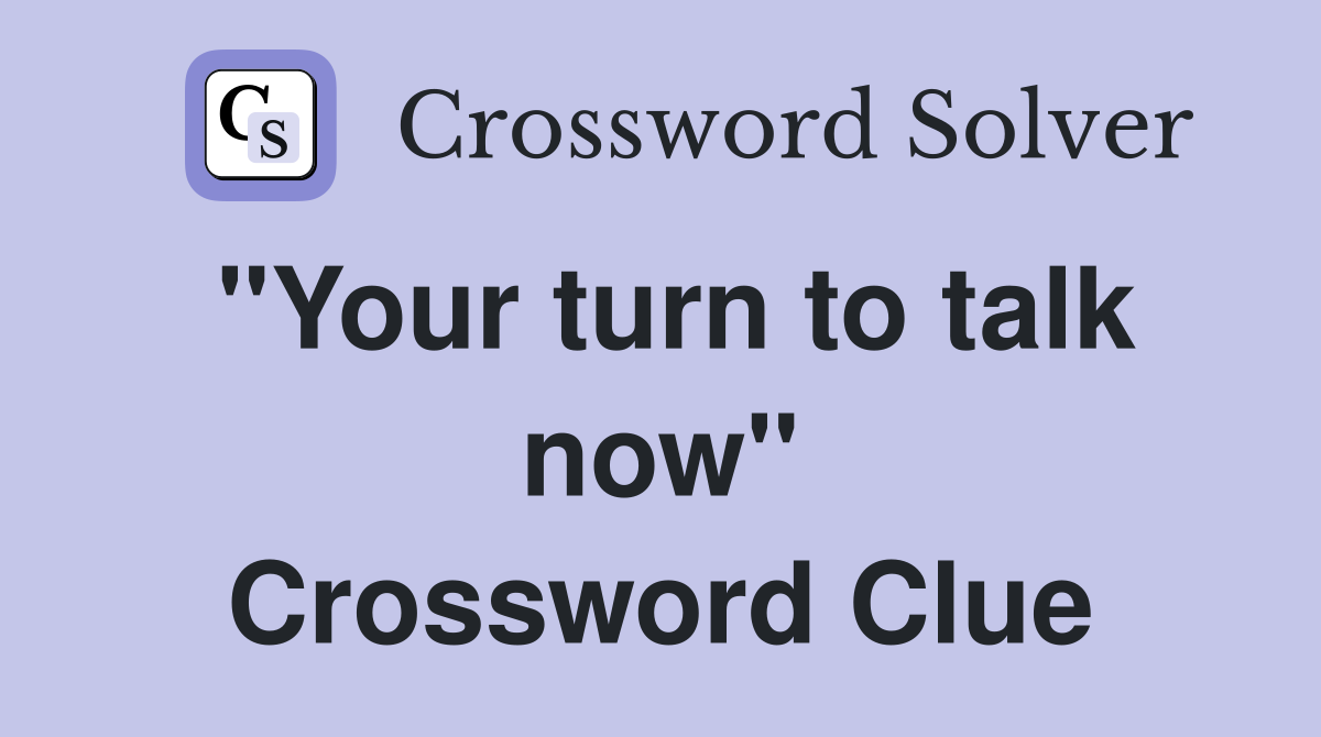 "Your turn to talk now" Crossword Clue