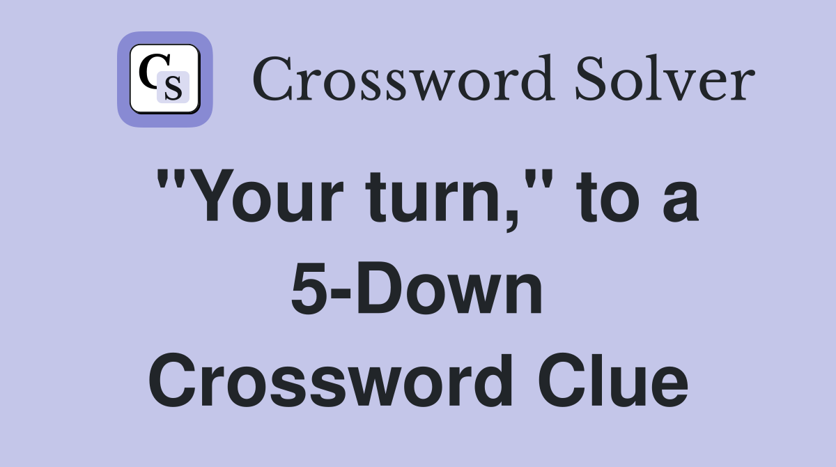 "Your turn," to a 5-Down Crossword Clue