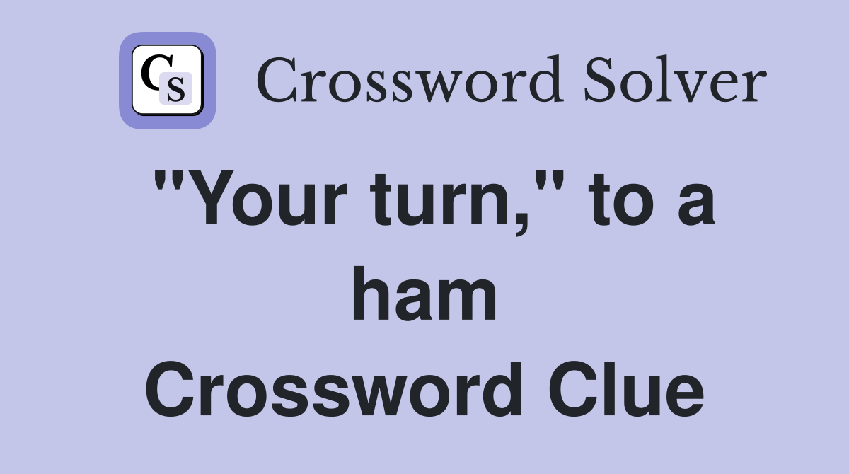 "Your turn," to a ham Crossword Clue