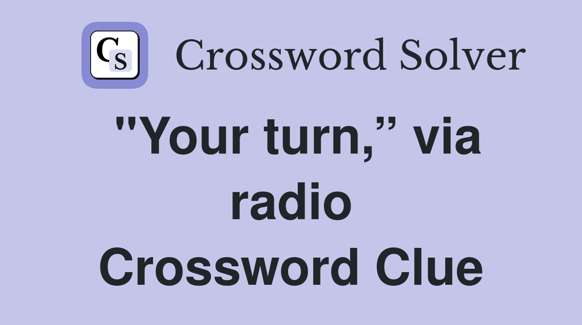 "Your turn,” via radio Crossword Clue