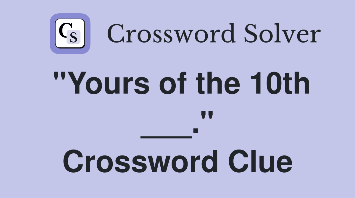 "Yours of the 10th ___." Crossword Clue