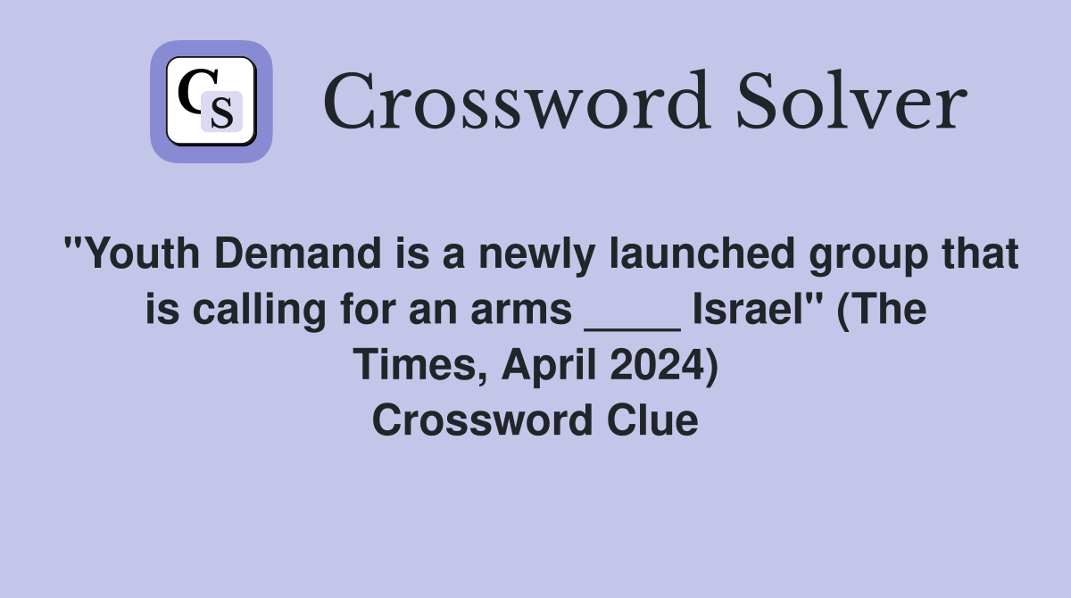 "Youth Demand is a newly launched group that is calling for an arms ____ Israel" (The Times, April 2024) Crossword Clue