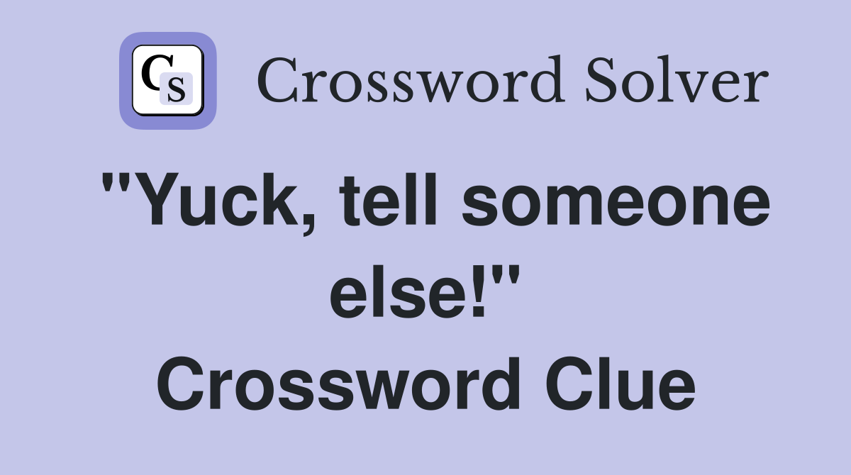 "Yuck, tell someone else!" Crossword Clue