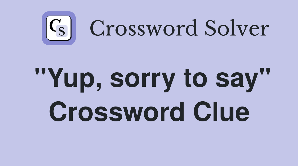 "Yup, sorry to say" Crossword Clue