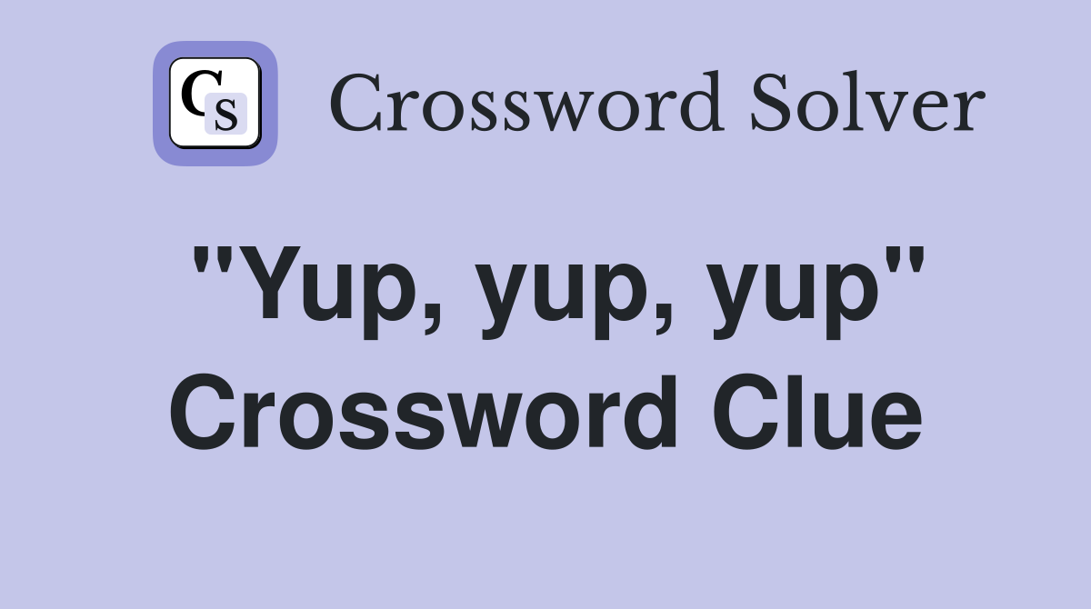 "Yup, yup, yup" Crossword Clue