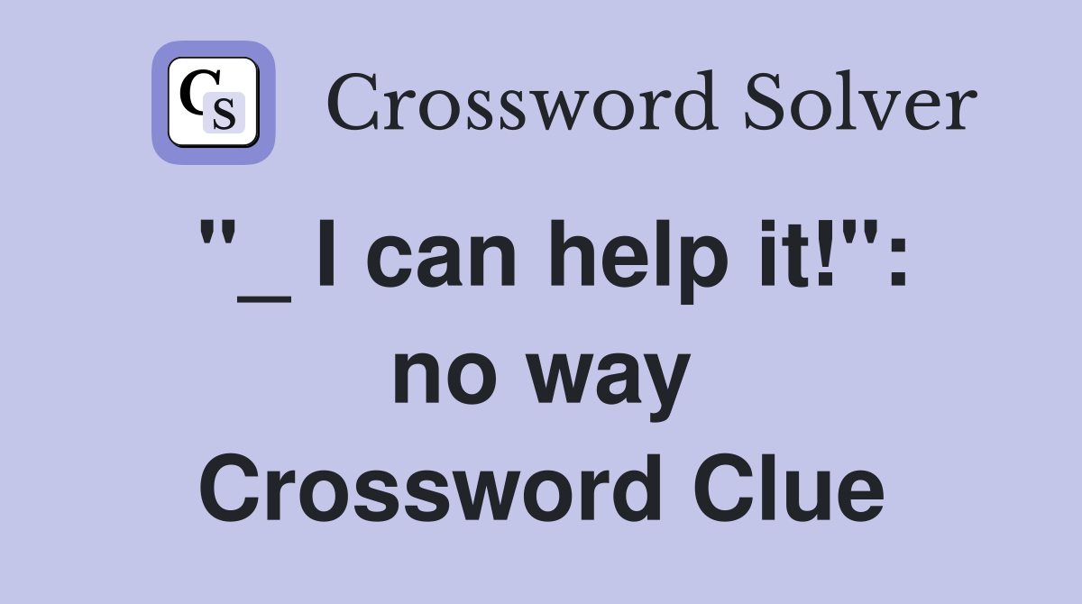 "_ I can help it!": no way Crossword Clue