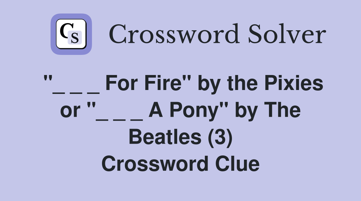"_ _ _ For Fire" by the Pixies or "_ _ _ A Pony" by The Beatles (3) Crossword Clue