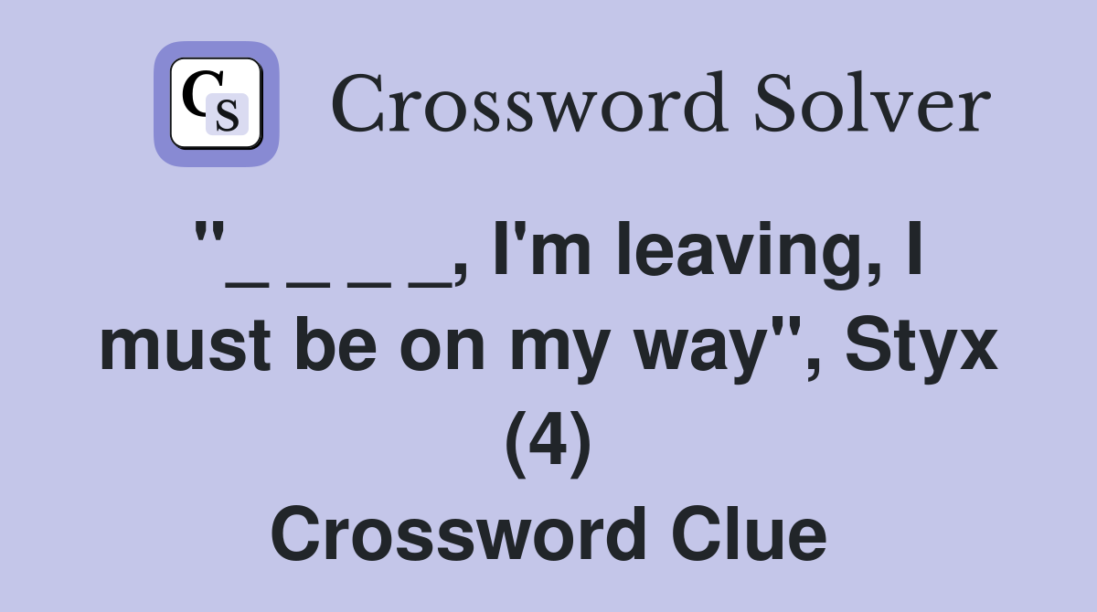"_ _ _ _, I'm leaving, I must be on my way", Styx (4) Crossword Clue