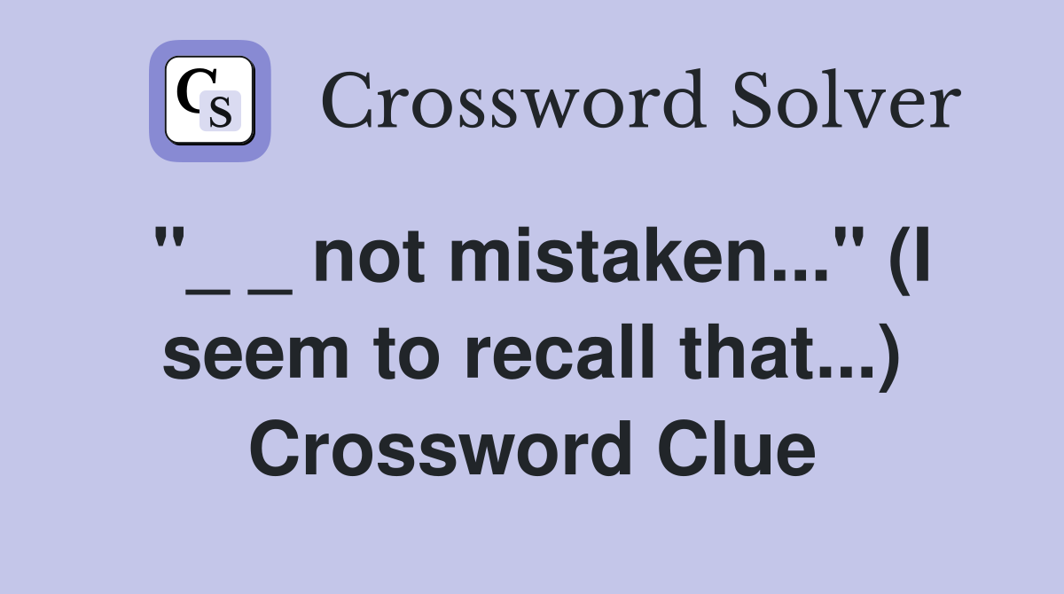 "_ _ not mistaken..." (I seem to recall that...) Crossword Clue