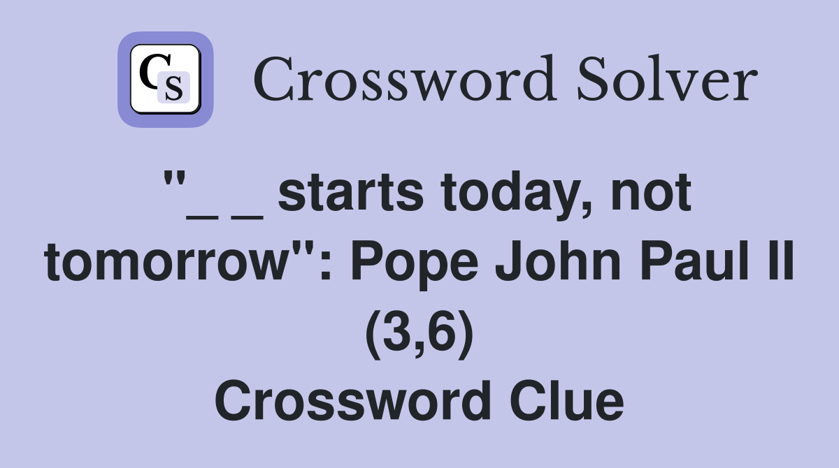 "_ _ starts today, not tomorrow": Pope John Paul II (3,6) Crossword Clue