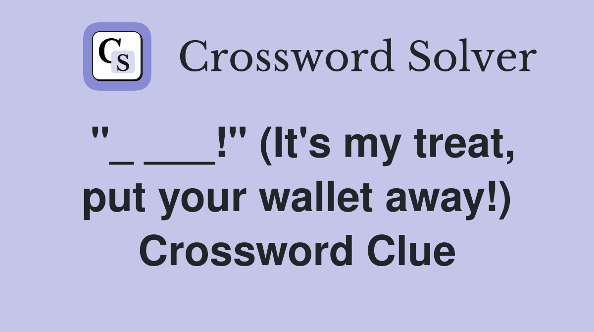 "_ ___!" (It's my treat, put your wallet away!) Crossword Clue