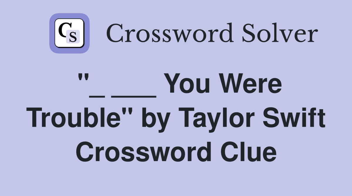 "_ ___ You Were Trouble" by Taylor Swift Crossword Clue