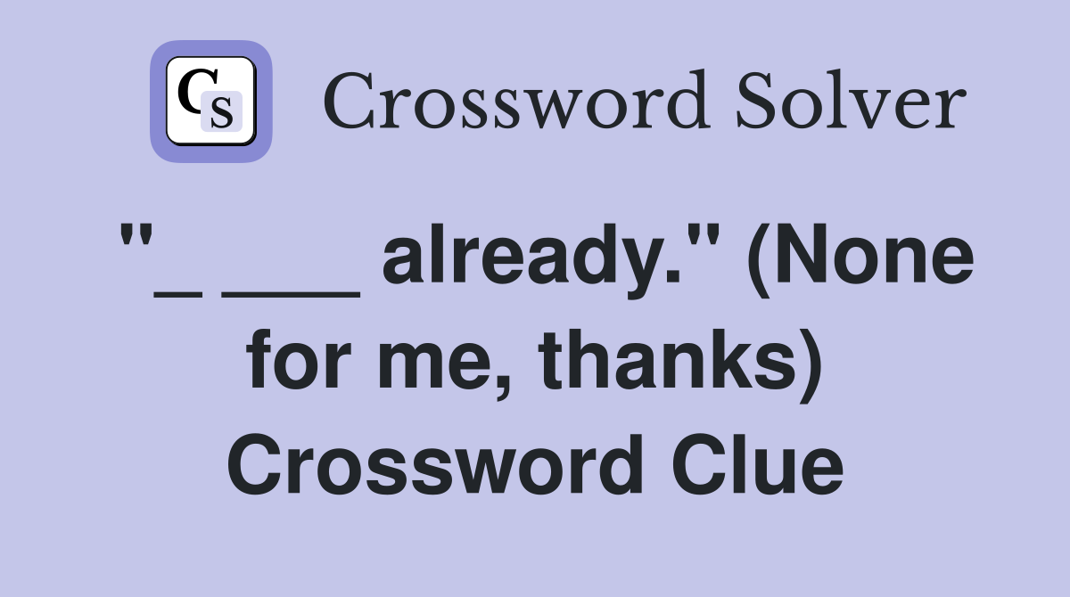 "_ ___ already." (None for me, thanks) Crossword Clue