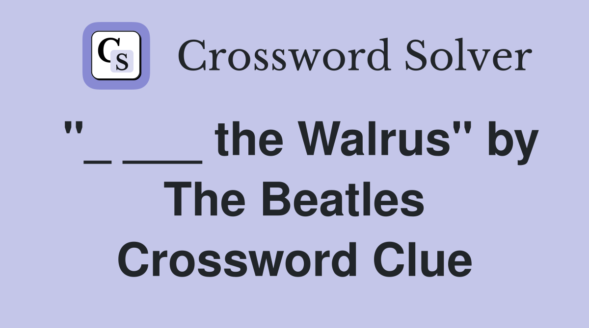 "_ ___ the Walrus" by The Beatles Crossword Clue