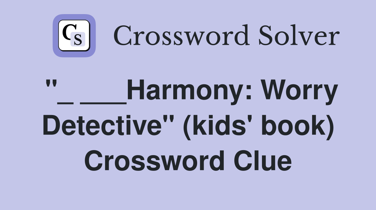 "_ ___Harmony: Worry Detective" (kids' book) Crossword Clue