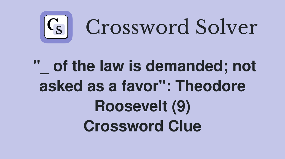 "_ of the law is demanded; not asked as a favor": Theodore Roosevelt (9) Crossword Clue