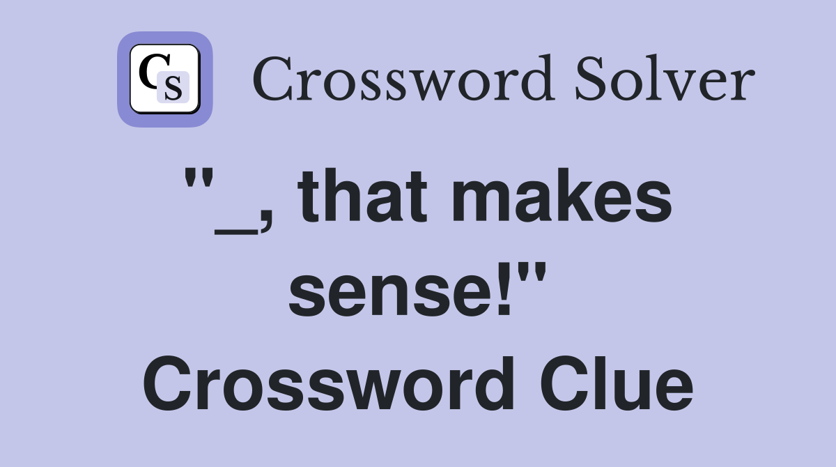 "_, that makes sense!" Crossword Clue